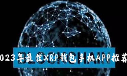 最全评测：2023年最佳XRP钱包手机APP推荐与使用指南