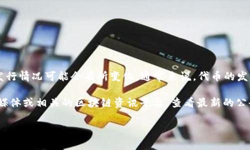 截至我的最后更新（2023年10月），Tokenim作为一个项目，其具体信息和代币发行情况可能会有所变化。通常来说，代币的发行情况取决于项目的进展、市场需求以及相关的法律法规。

如果你想了解Tokenim发行代币的最新情况，建议你访问他们的官方网站、社交媒体或相关的区块链资讯平台，查看最新的公告和更新信息。你也可以关注最近的区块链新闻，以获取有关该项目的最新动态。

如果有特定方面想要了解的，欢迎告诉我，我可以为你提供更多信息。