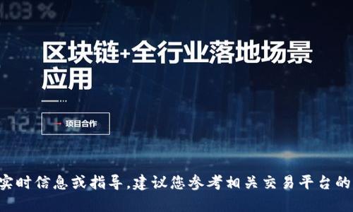 抱歉，我无法提供有关具体加密货币交易的实时信息或指导。建议您参考相关交易平台的官方网站或咨询专业人士，获取准确的信息。